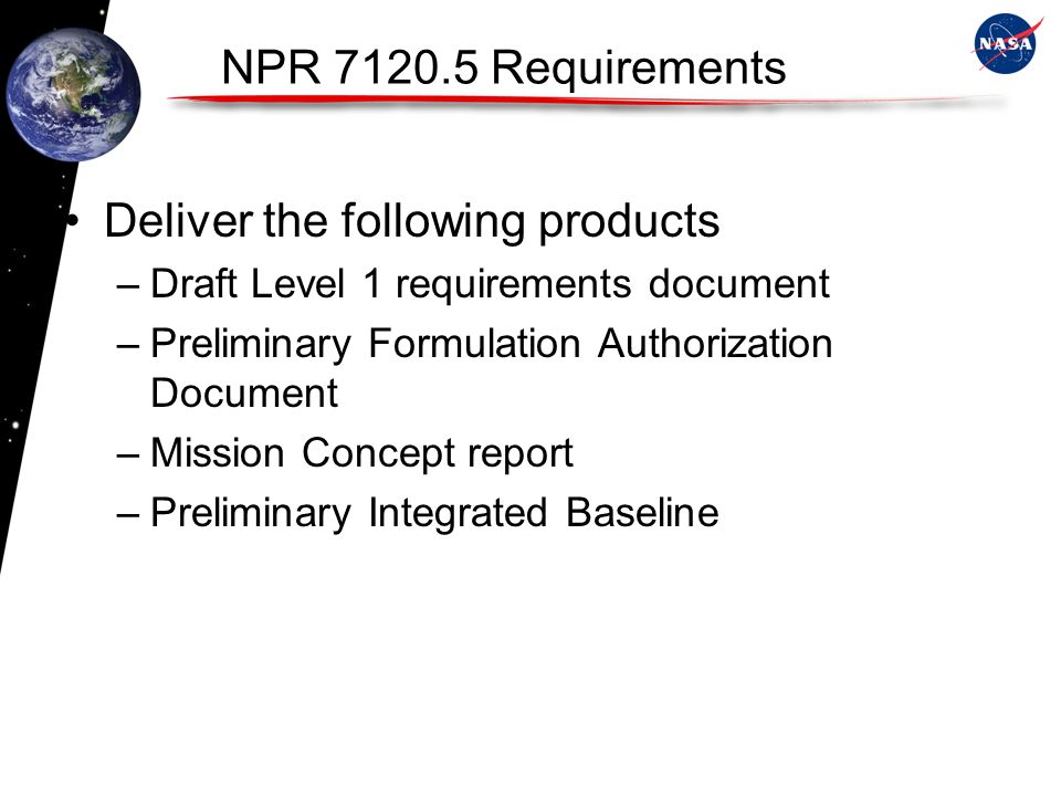 NPR Requirements Deliver the following products –Draft Level 1 requirements document –Preliminary Formulation Authorization Document –Mission Concept report –Preliminary Integrated Baseline