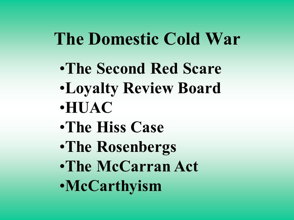 The Domestic Cold War The Second Red Scare Loyalty Review Board HUAC The Hiss Case The Rosenbergs The McCarran Act McCarthyism