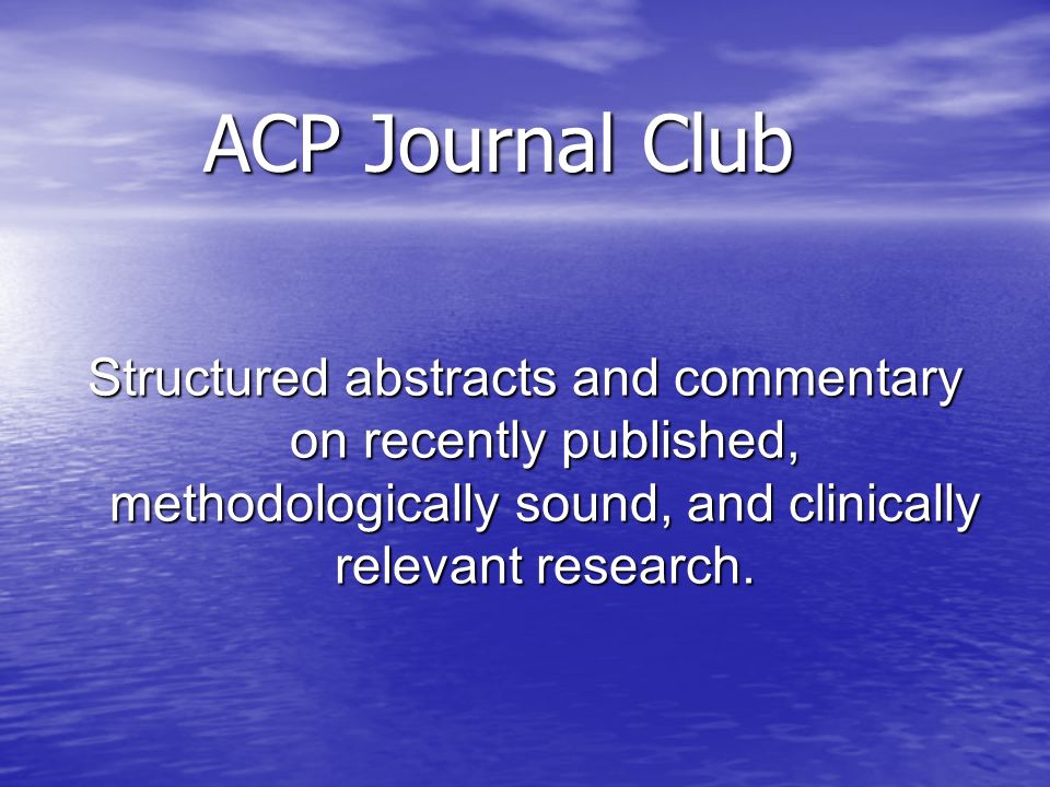 ACP Journal Club Structured abstracts and commentary on recently published, methodologically sound, and clinically relevant research.