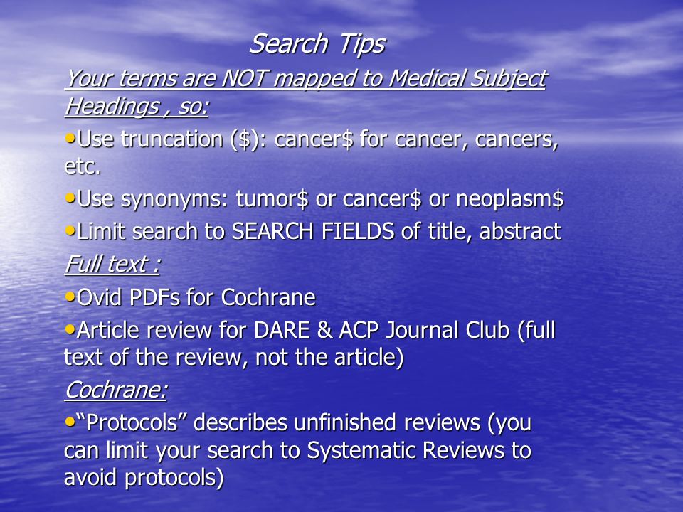 Search Tips Your terms are NOT mapped to Medical Subject Headings, so: Use truncation ($): cancer$ for cancer, cancers, etc.