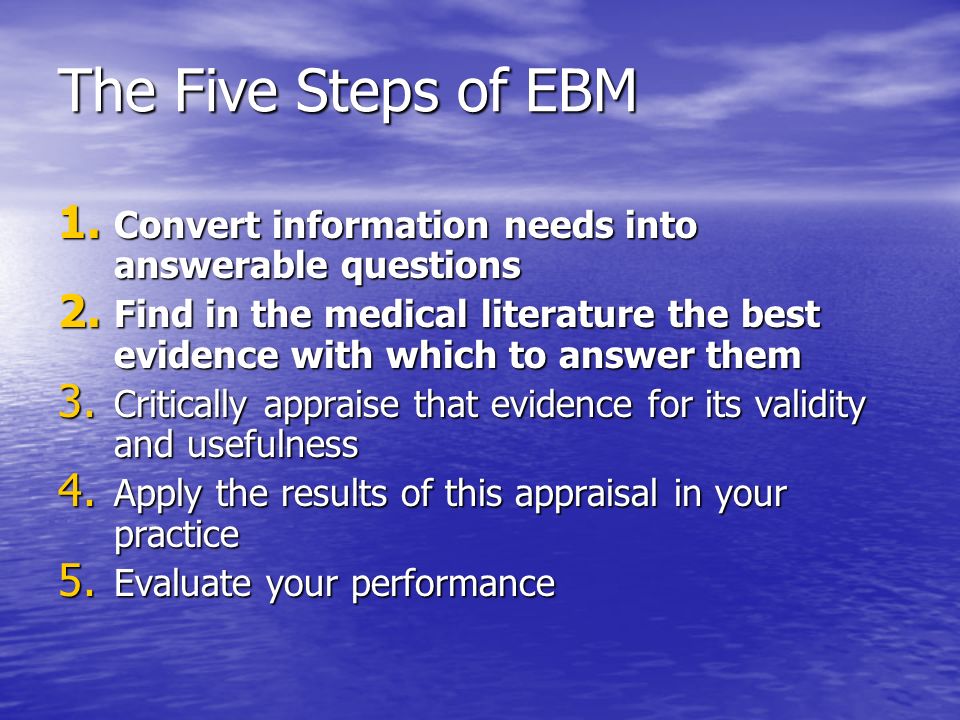 The Five Steps of EBM 1. Convert information needs into answerable questions 2.