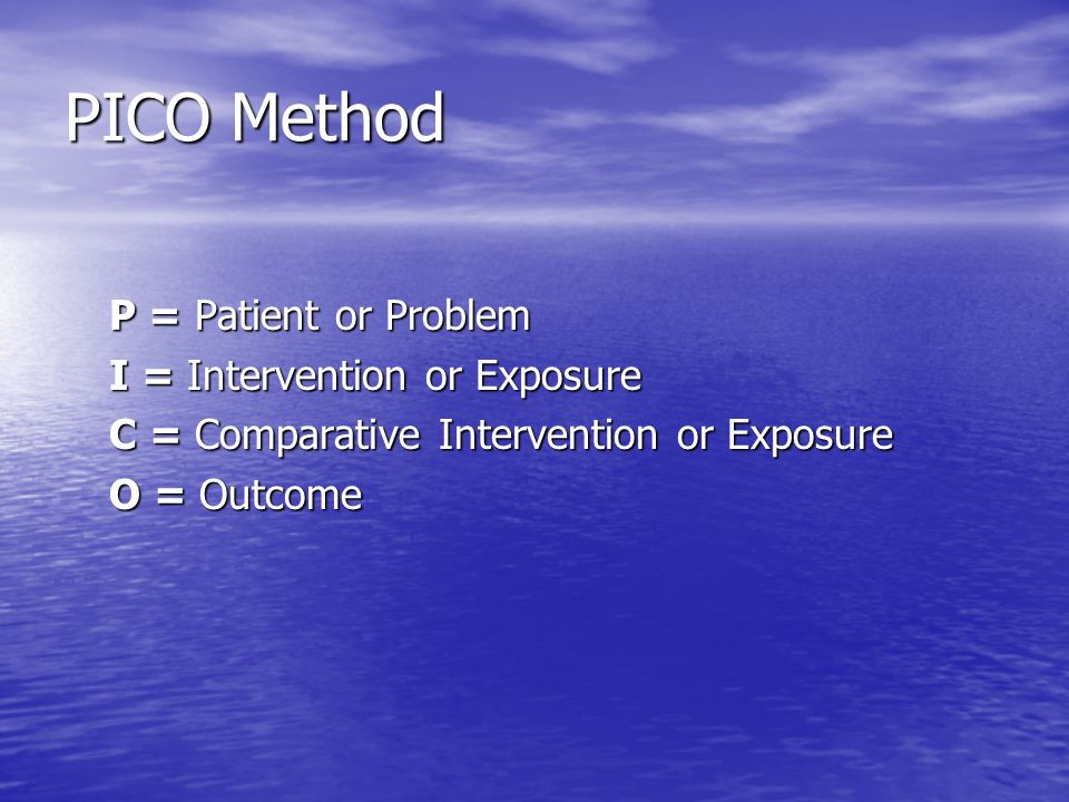 PICO Method P = Patient or Problem I = Intervention or Exposure C = Comparative Intervention or Exposure O = Outcome