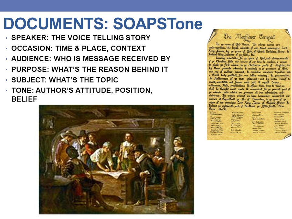 DOCUMENTS: SOAPSTone SPEAKER: THE VOICE TELLING STORY OCCASION: TIME & PLACE, CONTEXT AUDIENCE: WHO IS MESSAGE RECEIVED BY PURPOSE: WHAT’S THE REASON BEHIND IT SUBJECT: WHAT’S THE TOPIC TONE: AUTHOR’S ATTITUDE, POSITION, BELIEF