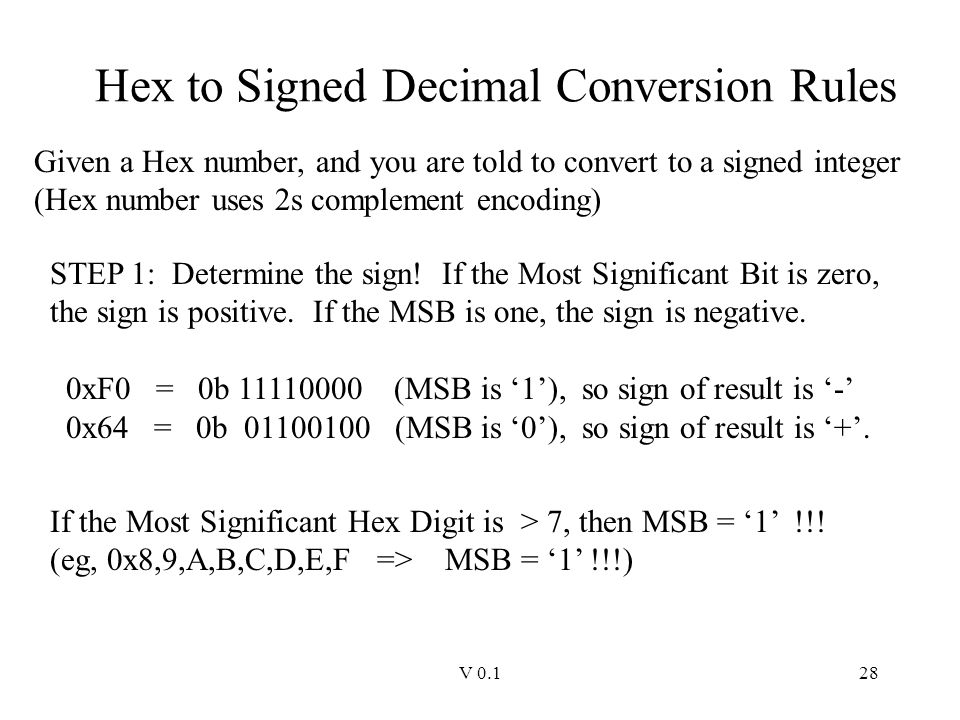 V Hex to Signed Decimal Conversion Rules Given a Hex number, and you are told to convert to a signed integer (Hex number uses 2s complement encoding) STEP 1: Determine the sign.