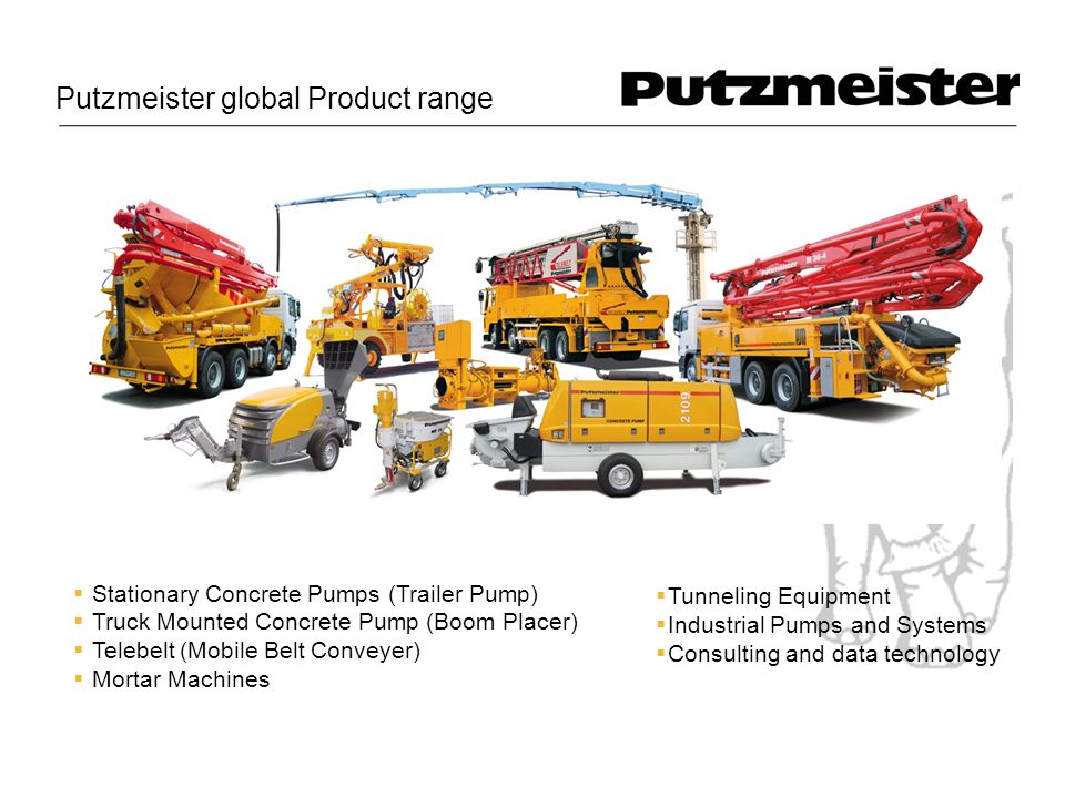 Putzmeister global Product range  Stationary Concrete Pumps (Trailer Pump)  Truck Mounted Concrete Pump (Boom Placer)  Telebelt (Mobile Belt Conveyer)  Mortar Machines  Tunneling Equipment  Industrial Pumps and Systems  Consulting and data technology