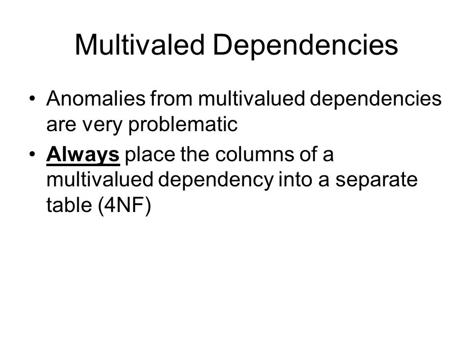 Multivaled Dependencies Anomalies from multivalued dependencies are very problematic Always place the columns of a multivalued dependency into a separate table (4NF)