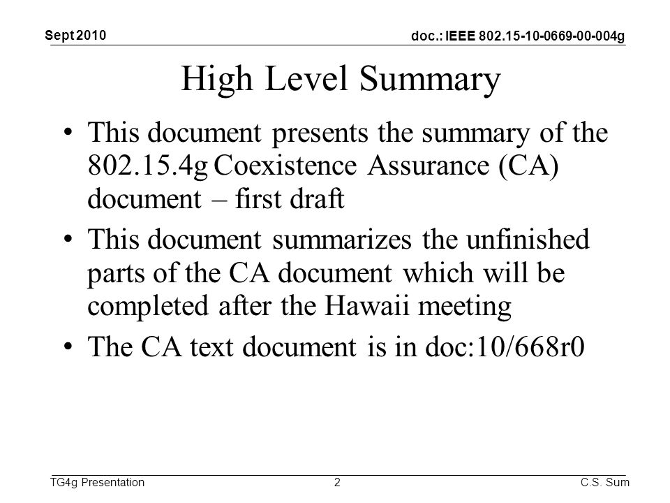 doc.: IEEE g TG4g Presentation High Level Summary This document presents the summary of the g Coexistence Assurance (CA) document – first draft This document summarizes the unfinished parts of the CA document which will be completed after the Hawaii meeting The CA text document is in doc:10/668r0 2 Sept 2010 C.S.