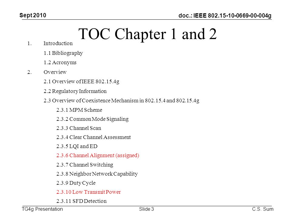 doc.: IEEE g TG4g Presentation TOC Chapter 1 and 2 1.Introduction 1.1 Bibliography 1.2 Acronyms 2.Overview 2.1 Overview of IEEE g 2.2 Regulatory Information 2.3 Overview of Coexistence Mechanism in and g MPM Scheme Common Mode Signaling Channel Scan Clear Channel Assessment LQI and ED Channel Alignment (assigned) Channel Switching Neighbor Network Capability Duty Cycle Low Transmit Power SFD Detection Sept 2010 C.S.