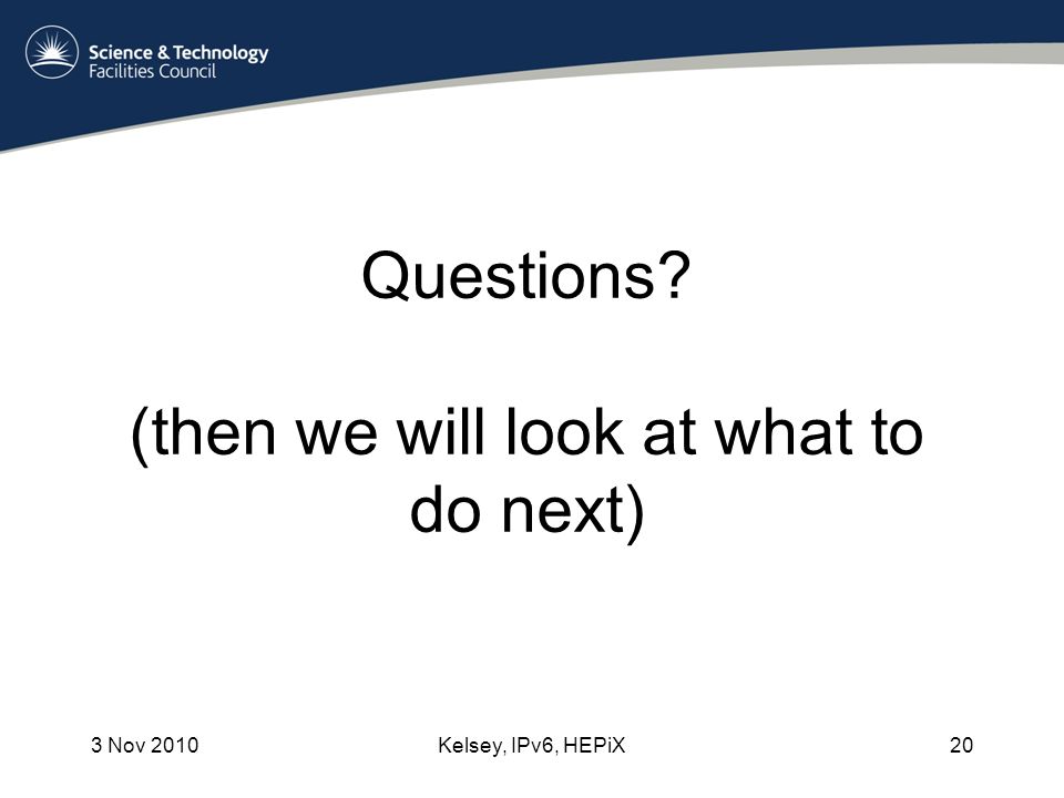 3 Nov 2010Kelsey, IPv6, HEPiX20 Questions (then we will look at what to do next)