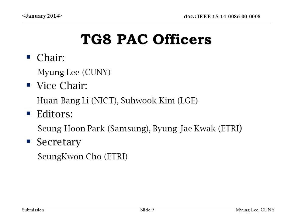 doc.: IEEE Submission TG8 PAC Officers  Chair: Myung Lee (CUNY)  Vice Chair: Huan-Bang Li (NICT), Suhwook Kim (LGE)  Editors: Seung-Hoon Park (Samsung), Byung-Jae Kwak (ETRI )  Secretary SeungKwon Cho (ETRI) Slide 9 Myung Lee, CUNY