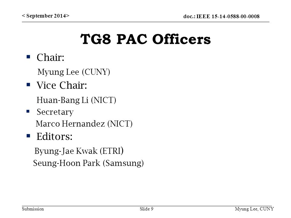 doc.: IEEE Submission TG8 PAC Officers  Chair: Myung Lee (CUNY)  Vice Chair: Huan-Bang Li (NICT)  Secretary Marco Hernandez (NICT)  Editors: Byung-Jae Kwak (ETRI ) Seung-Hoon Park (Samsung) Slide 9 Myung Lee, CUNY