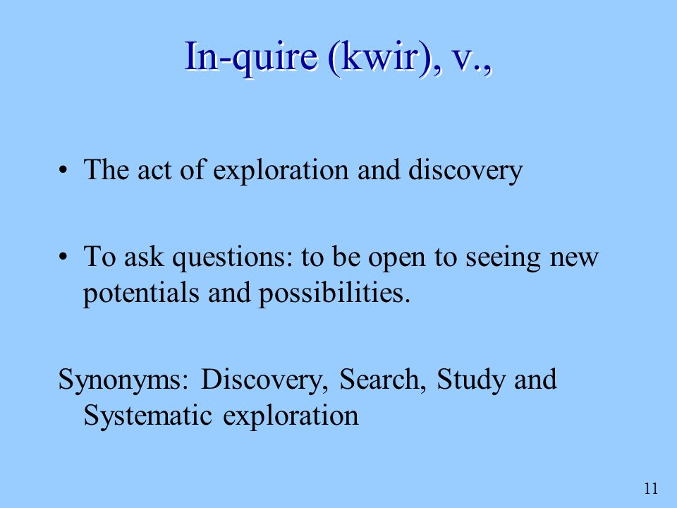 11 In-quire (kwir), v., The act of exploration and discovery To ask questions: to be open to seeing new potentials and possibilities.