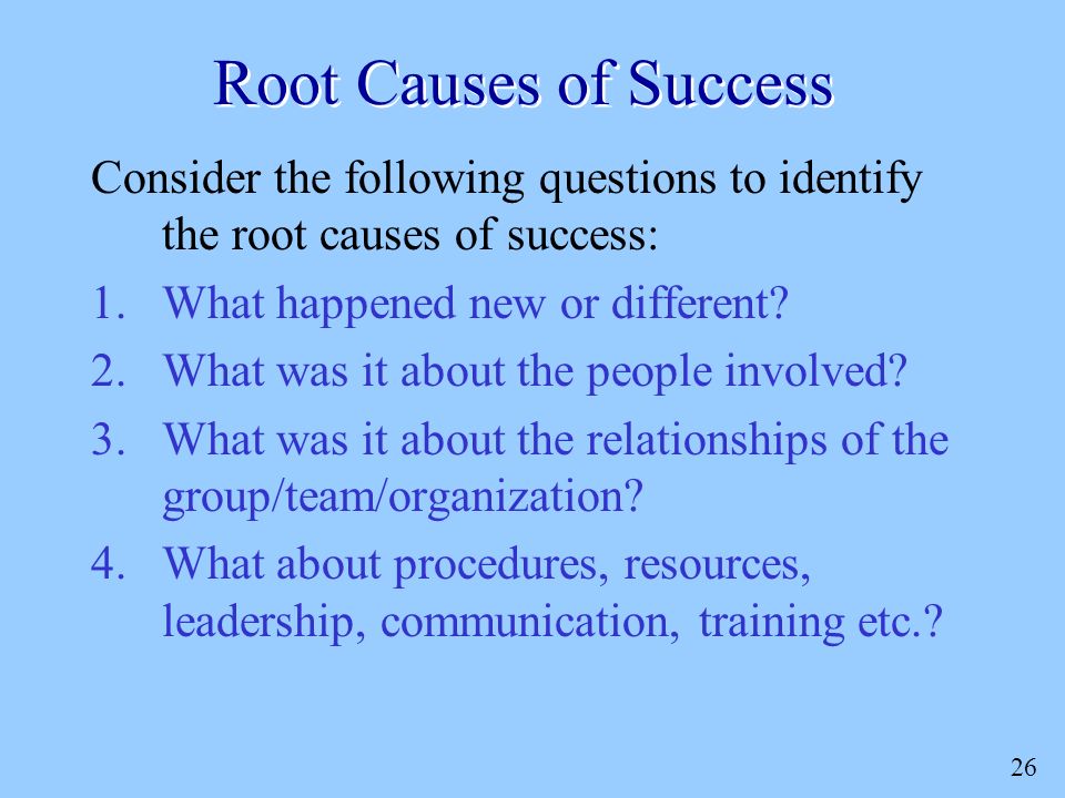 26 Root Causes of Success Consider the following questions to identify the root causes of success: 1.What happened new or different.