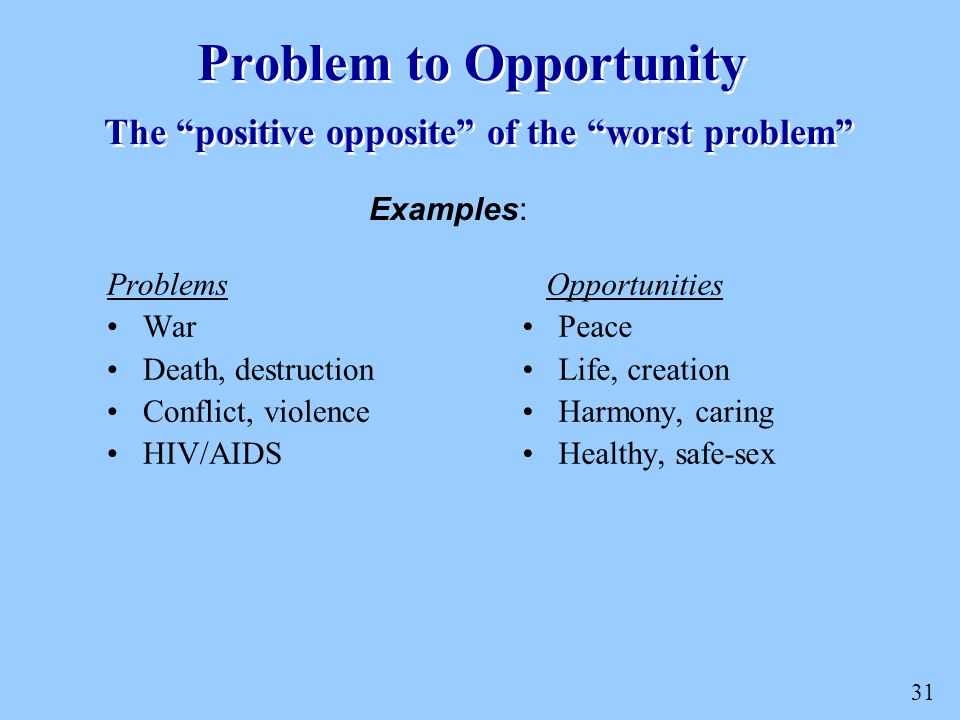31 Problem to Opportunity The positive opposite of the worst problem Problems War Death, destruction Conflict, violence HIV/AIDS Opportunities Peace Life, creation Harmony, caring Healthy, safe-sex Examples: