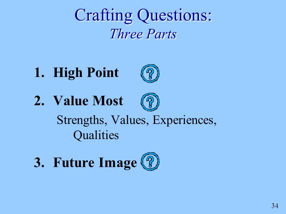 34 Crafting Questions: Three Parts 1.High Point 2.Value Most Strengths, Values, Experiences, Qualities 3.Future Image