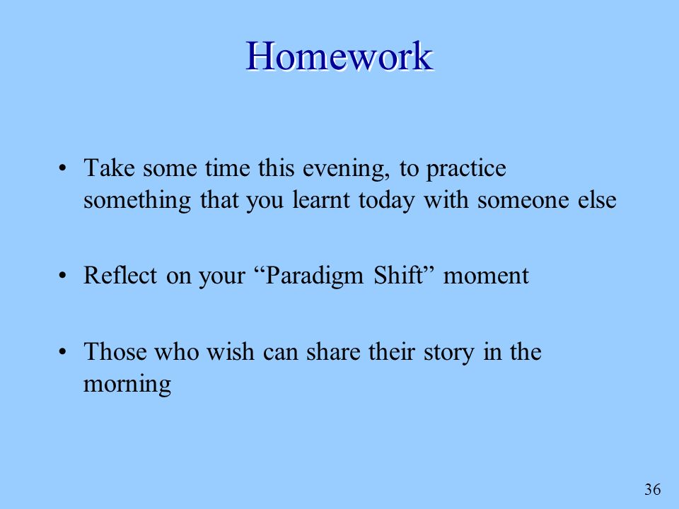 36 Homework Take some time this evening, to practice something that you learnt today with someone else Reflect on your Paradigm Shift moment Those who wish can share their story in the morning