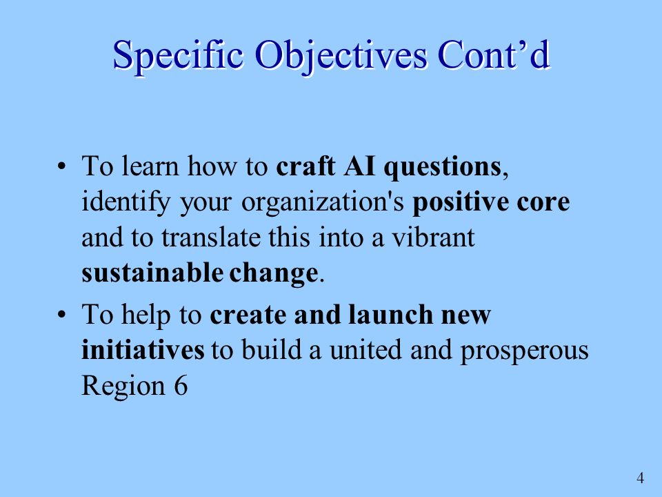 4 Specific Objectives Cont’d To learn how to craft AI questions, identify your organization s positive core and to translate this into a vibrant sustainable change.