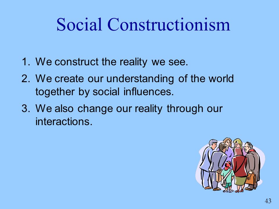 43 Social Constructionism 1.We construct the reality we see.