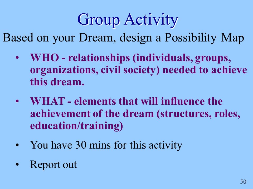 50 Group Activity Based on your Dream, design a Possibility Map WHO - relationships (individuals, groups, organizations, civil society) needed to achieve this dream.