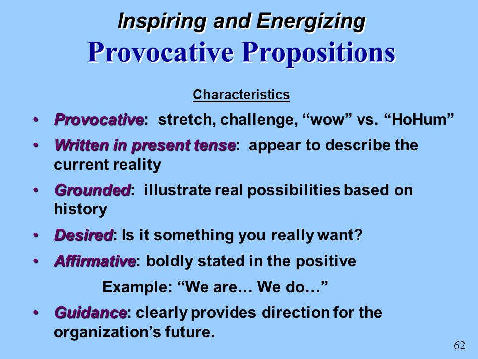 62 Inspiring and Energizing Provocative Propositions Characteristics ProvocativeProvocative: stretch, challenge, wow vs.