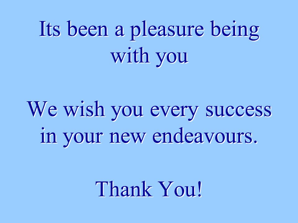 Its been a pleasure being with you We wish you every success in your new endeavours. Thank You!