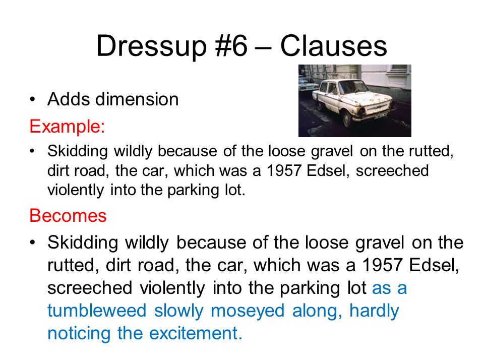 Dressup #6 – Clauses Adds dimension Example: Skidding wildly because of the loose gravel on the rutted, dirt road, the car, which was a 1957 Edsel, screeched violently into the parking lot.