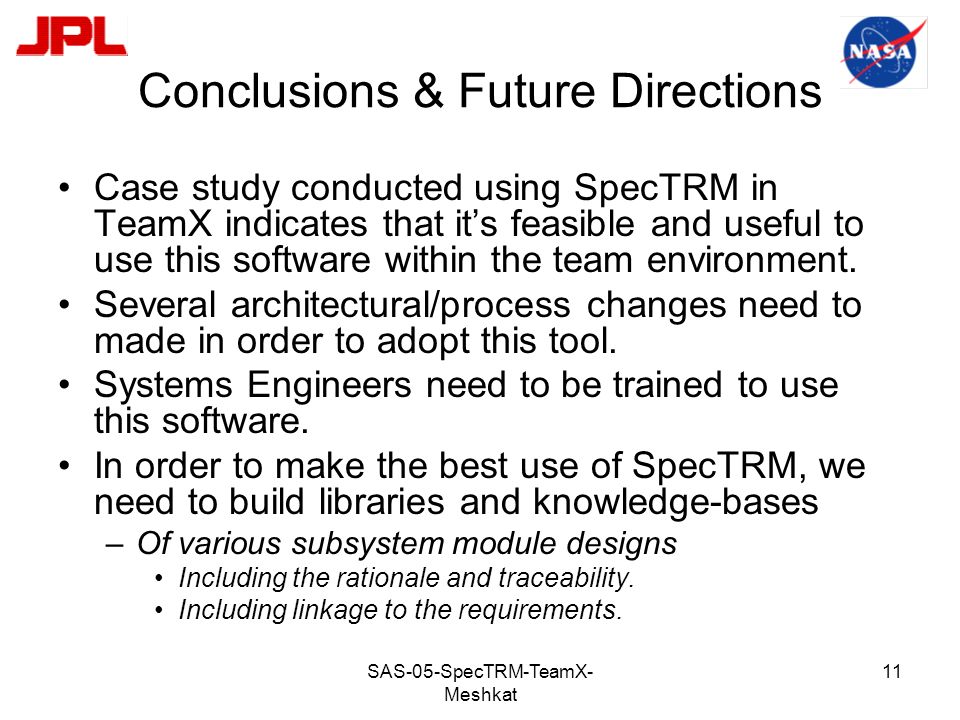 SAS-05-SpecTRM-TeamX- Meshkat 11 Conclusions & Future Directions Case study conducted using SpecTRM in TeamX indicates that it’s feasible and useful to use this software within the team environment.