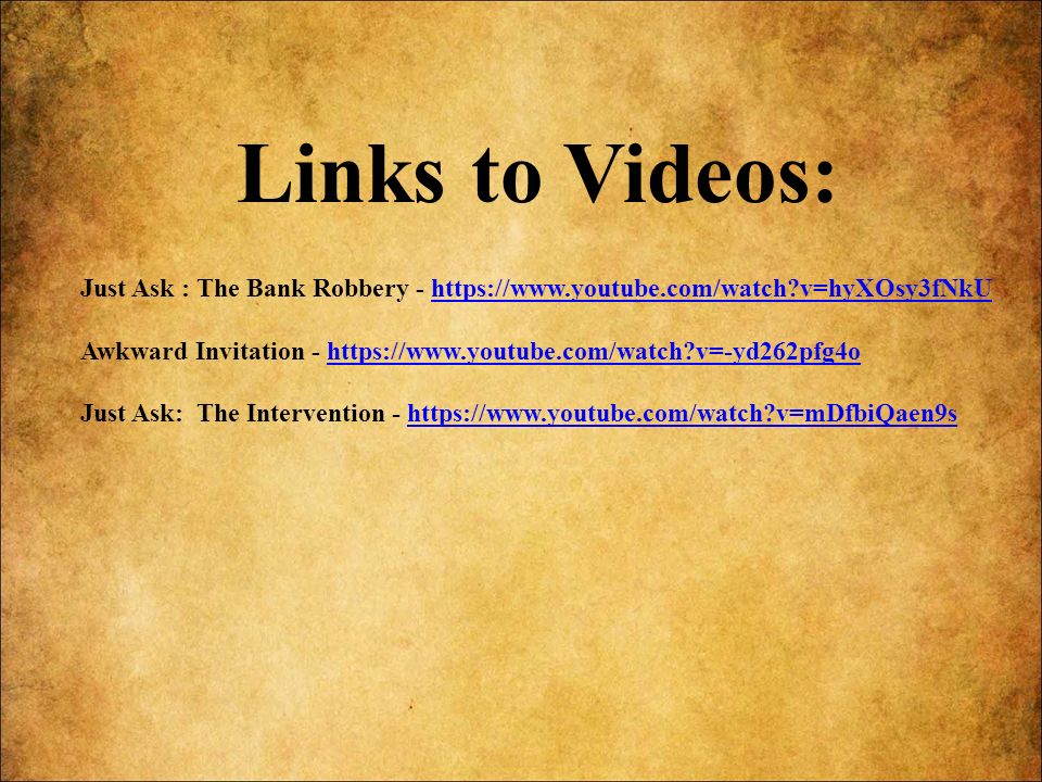 Links to Videos: Just Ask : The Bank Robbery -   v=hyXOsy3fNkUhttps://  v=hyXOsy3fNkU Awkward Invitation -   v=-yd262pfg4ohttps://  v=-yd262pfg4o Just Ask: The Intervention -   v=mDfbiQaen9shttps://  v=mDfbiQaen9s