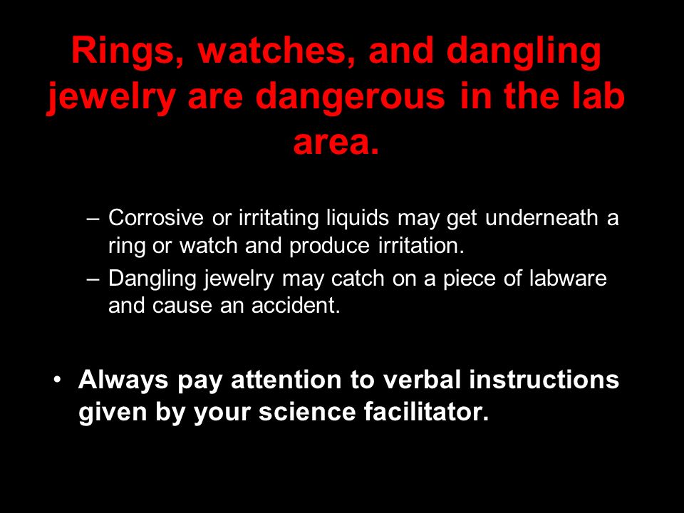 Rings, watches, and dangling jewelry are dangerous in the lab area.