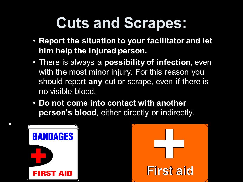 Cuts and Scrapes: Report the situation to your facilitator and let him help the injured person.