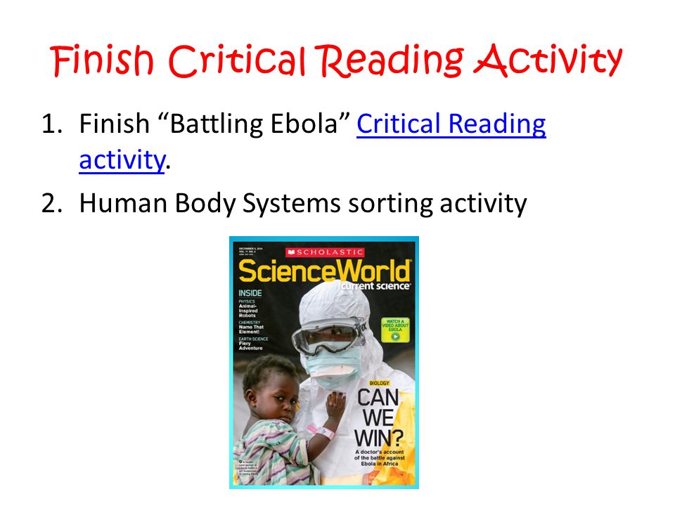 Finish Critical Reading Activity 1.Finish Battling Ebola Critical Reading activity.Critical Reading activity 2.Human Body Systems sorting activity