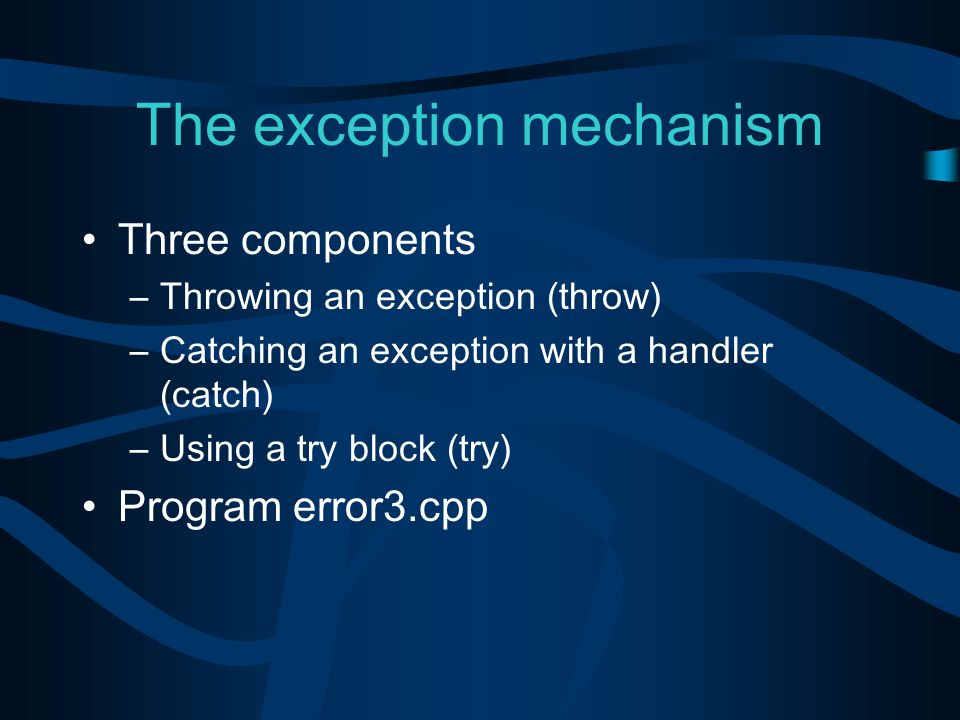 The exception mechanism Three components –Throwing an exception ( throw ) –Catching an exception with a handler ( catch ) –Using a try block ( try ) Program error3.cpp