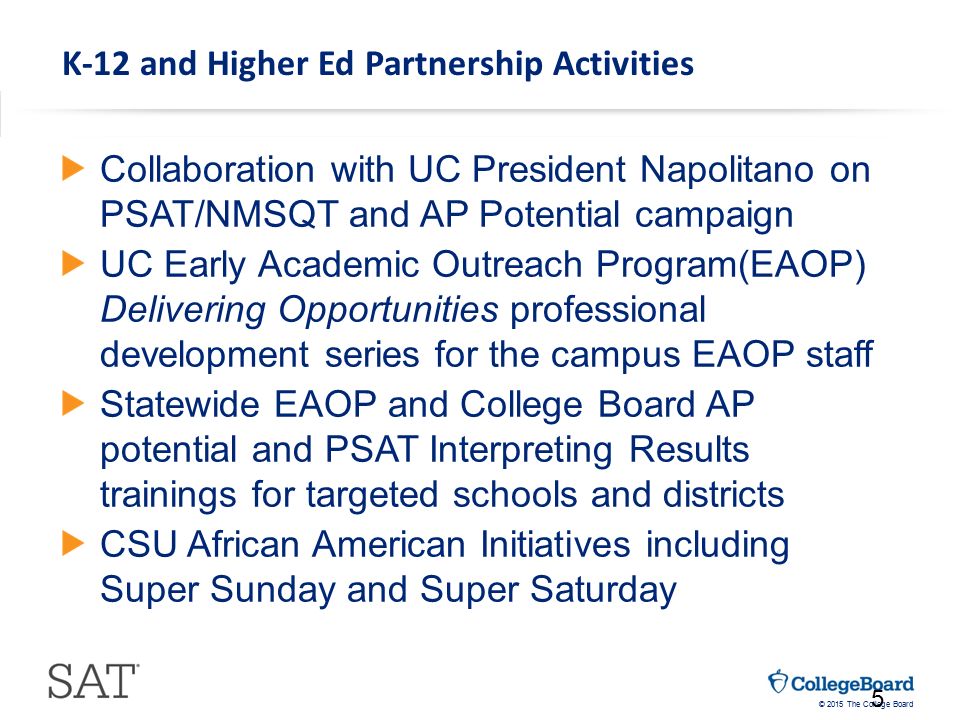 © 2015 The College Board K-12 and Higher Ed Partnership Activities Collaboration with UC President Napolitano on PSAT/NMSQT and AP Potential campaign UC Early Academic Outreach Program(EAOP) Delivering Opportunities professional development series for the campus EAOP staff Statewide EAOP and College Board AP potential and PSAT Interpreting Results trainings for targeted schools and districts CSU African American Initiatives including Super Sunday and Super Saturday 5