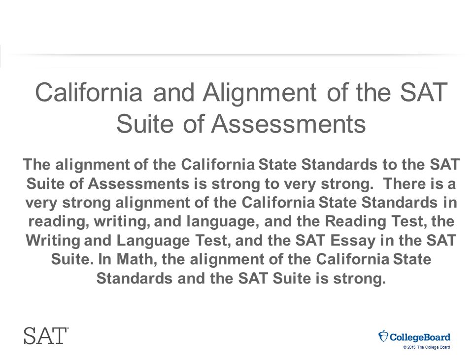 © 2015 The College Board California and Alignment of the SAT Suite of Assessments The alignment of the California State Standards to the SAT Suite of Assessments is strong to very strong.