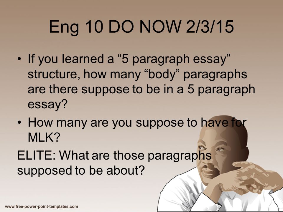 Eng 10 DO NOW 2/3/15 If you learned a 5 paragraph essay structure, how many body paragraphs are there suppose to be in a 5 paragraph essay.