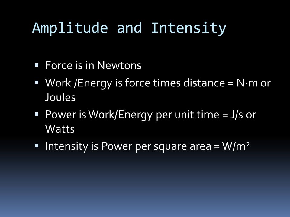 Amplitude and Intensity  Force is in Newtons  Work /Energy is force times distance = N·m or Joules  Power is Work/Energy per unit time = J/s or Watts  Intensity is Power per square area = W/m 2