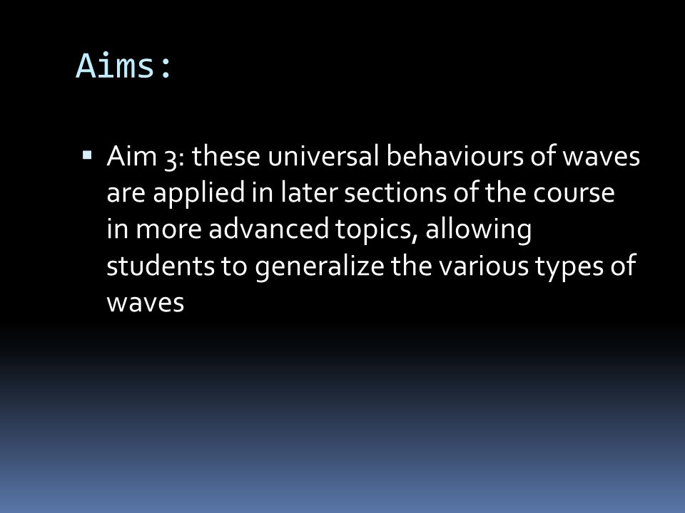 Aims:  Aim 3: these universal behaviours of waves are applied in later sections of the course in more advanced topics, allowing students to generalize the various types of waves