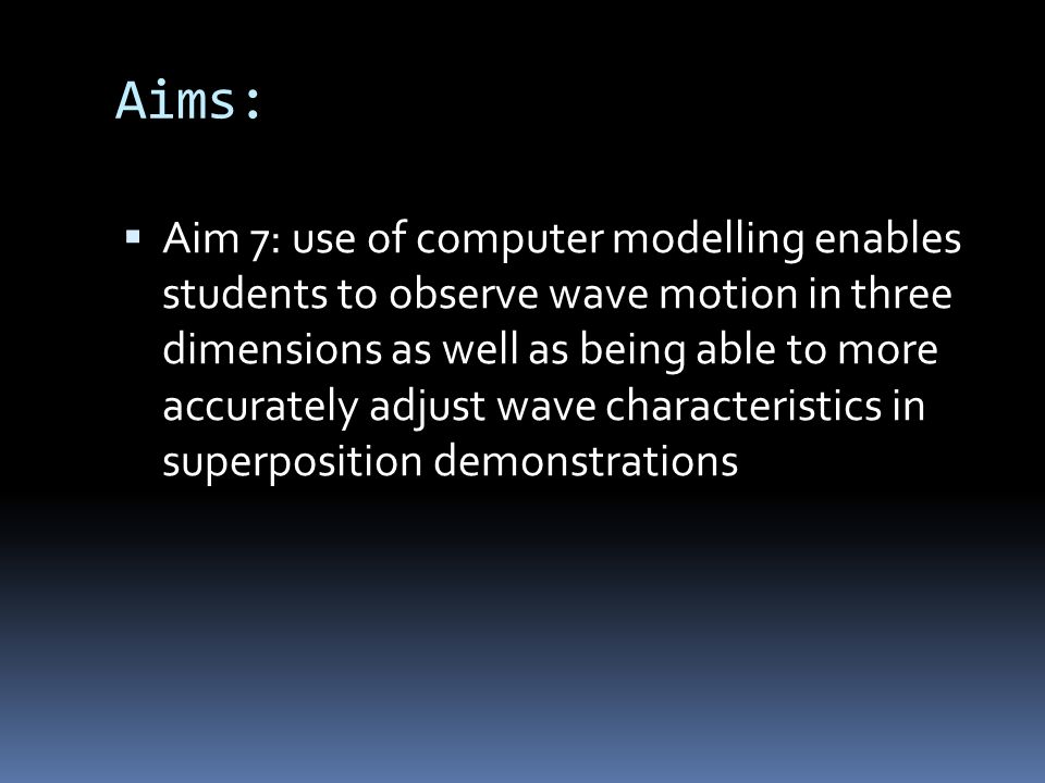 Aims:  Aim 7: use of computer modelling enables students to observe wave motion in three dimensions as well as being able to more accurately adjust wave characteristics in superposition demonstrations
