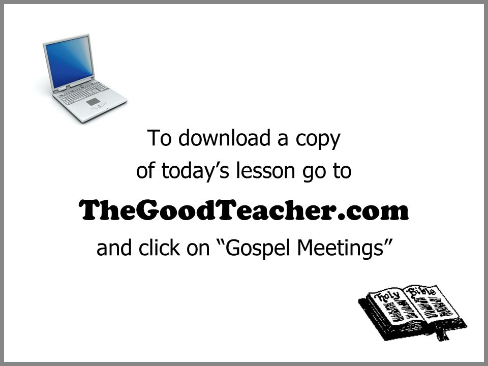 To download a copy of today’s lesson go to TheGoodTeacher.com and click on Gospel Meetings