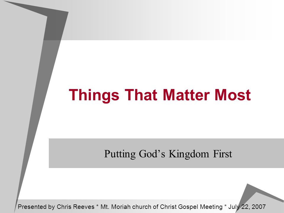 Things That Matter Most Putting God’s Kingdom First Presented by Chris Reeves * Mt.