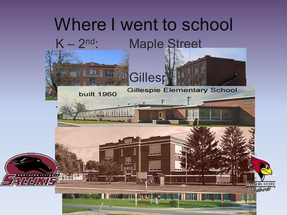 Where I went to school K – 2 nd : Maple Street 3 rd – 6 th : Gillespie Elementary 7 th & 8 th : Benld Jr.