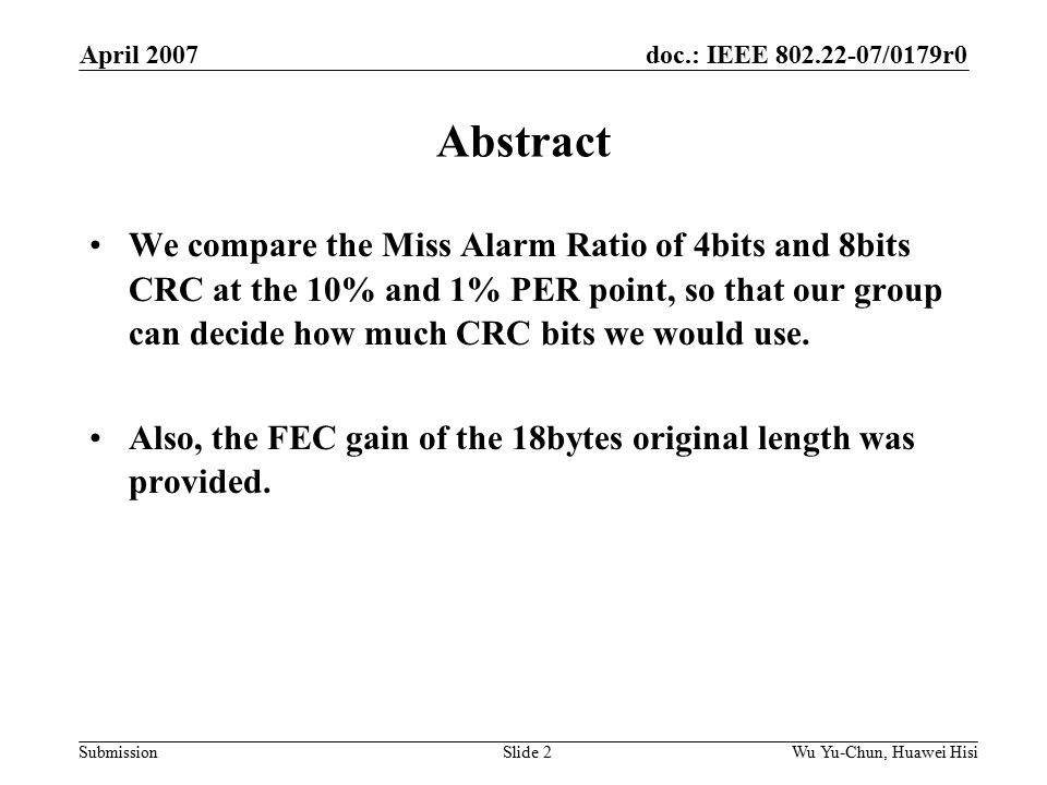 doc.: IEEE /0179r0 Submission April 2007 Wu Yu-Chun, Huawei HisiSlide 2 Abstract We compare the Miss Alarm Ratio of 4bits and 8bits CRC at the 10% and 1% PER point, so that our group can decide how much CRC bits we would use.