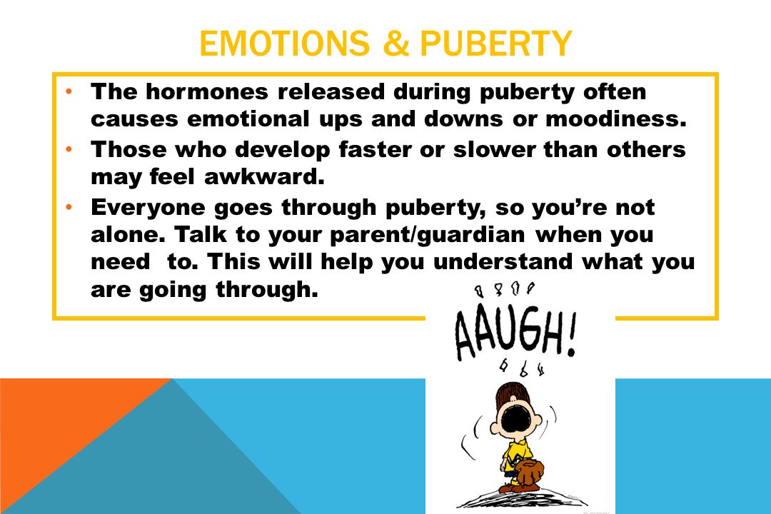 EMOTIONS & PUBERTY The hormones released during puberty often causes emotional ups and downs or moodiness.
