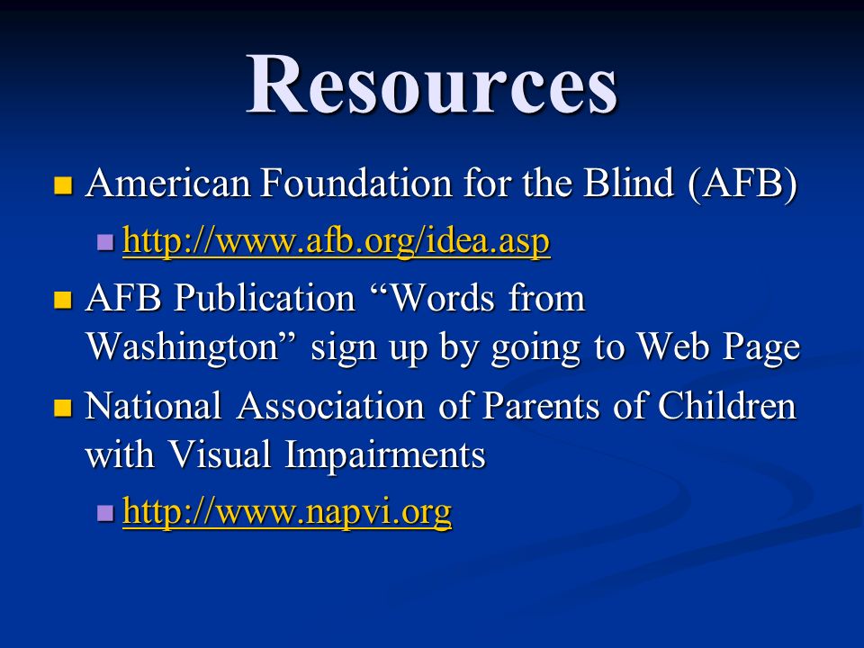 Resources American Foundation for the Blind (AFB) American Foundation for the Blind (AFB) AFB Publication Words from Washington sign up by going to Web Page AFB Publication Words from Washington sign up by going to Web Page National Association of Parents of Children with Visual Impairments National Association of Parents of Children with Visual Impairments