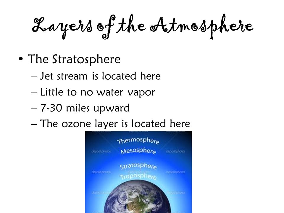 Layers of the Atmosphere The Stratosphere –Jet stream is located here –Little to no water vapor –7-30 miles upward –The ozone layer is located here