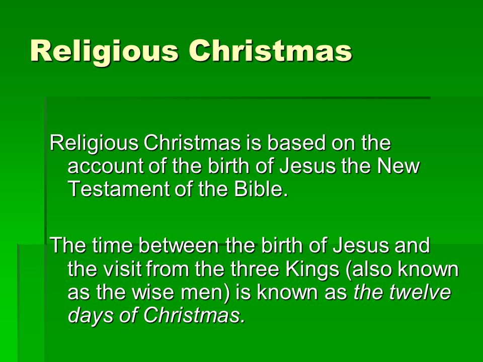Religious Christmas Religious Christmas is based on the account of the birth of Jesus the New Testament of the Bible.