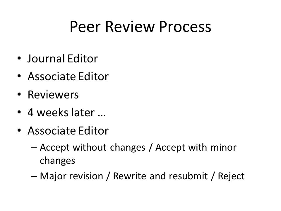Peer Review Process Journal Editor Associate Editor Reviewers 4 weeks later … Associate Editor – Accept without changes / Accept with minor changes – Major revision / Rewrite and resubmit / Reject