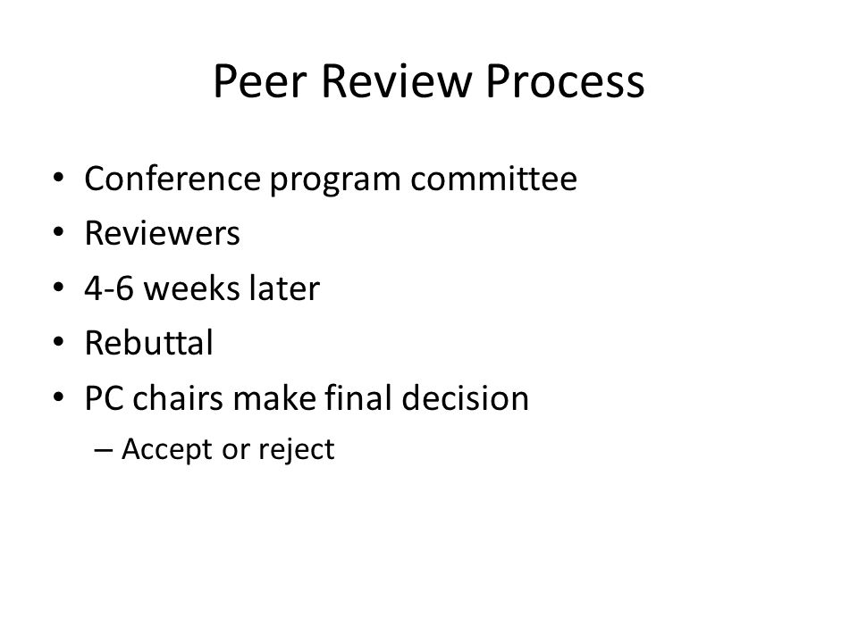 Peer Review Process Conference program committee Reviewers 4-6 weeks later Rebuttal PC chairs make final decision – Accept or reject