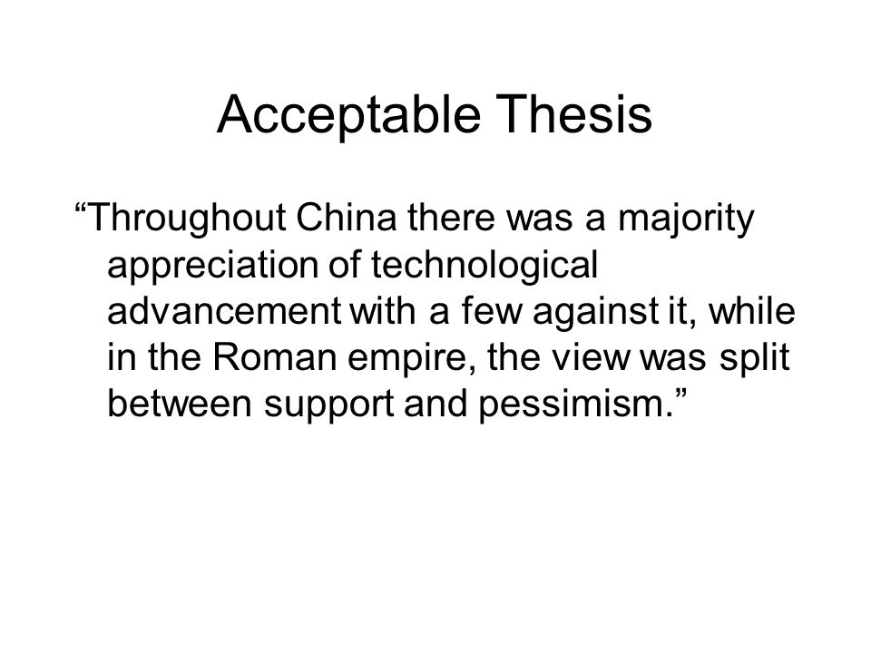Acceptable Thesis Throughout China there was a majority appreciation of technological advancement with a few against it, while in the Roman empire, the view was split between support and pessimism.