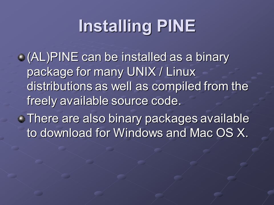 Installing PINE (AL)PINE can be installed as a binary package for many UNIX / Linux distributions as well as compiled from the freely available source code.